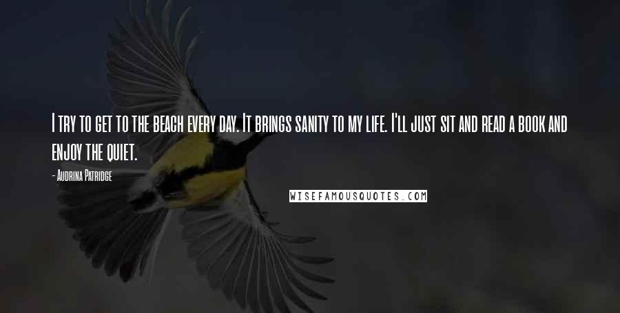 Audrina Patridge Quotes: I try to get to the beach every day. It brings sanity to my life. I'll just sit and read a book and enjoy the quiet.