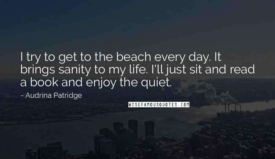 Audrina Patridge Quotes: I try to get to the beach every day. It brings sanity to my life. I'll just sit and read a book and enjoy the quiet.