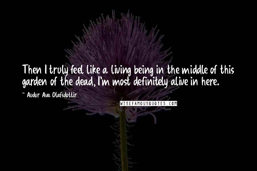 Audur Ava Olafsdottir Quotes: Then I truly feel like a living being in the middle of this garden of the dead, I'm most definitely alive in here.