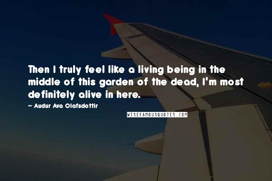 Audur Ava Olafsdottir Quotes: Then I truly feel like a living being in the middle of this garden of the dead, I'm most definitely alive in here.