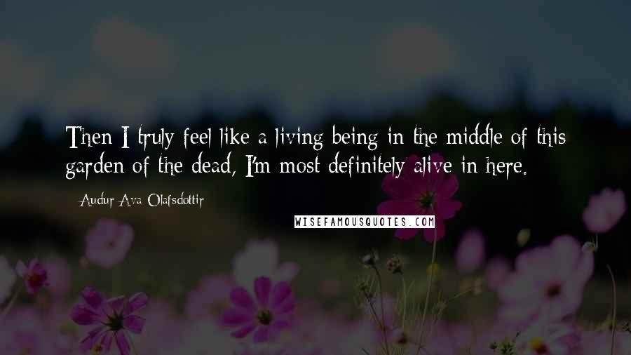 Audur Ava Olafsdottir Quotes: Then I truly feel like a living being in the middle of this garden of the dead, I'm most definitely alive in here.