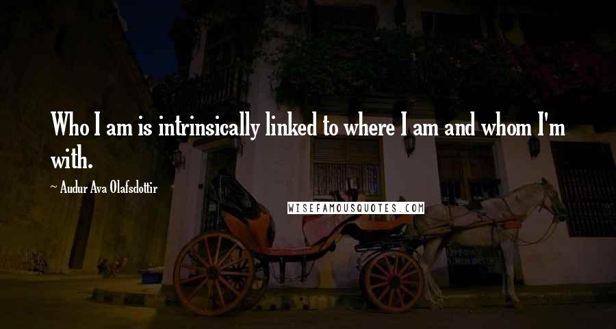 Audur Ava Olafsdottir Quotes: Who I am is intrinsically linked to where I am and whom I'm with.