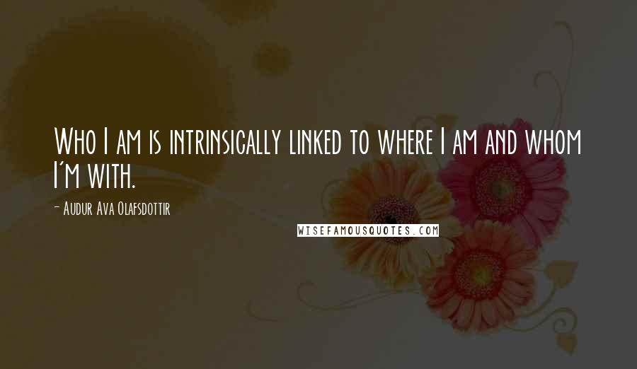 Audur Ava Olafsdottir Quotes: Who I am is intrinsically linked to where I am and whom I'm with.