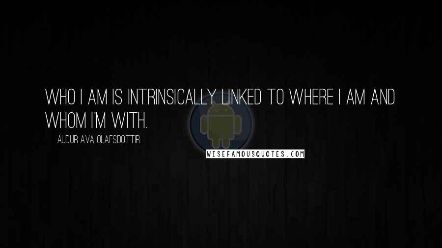 Audur Ava Olafsdottir Quotes: Who I am is intrinsically linked to where I am and whom I'm with.