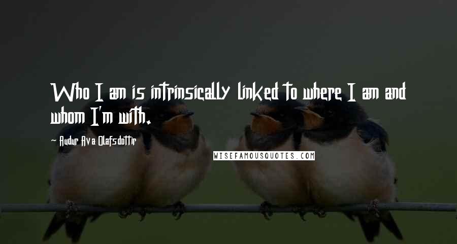 Audur Ava Olafsdottir Quotes: Who I am is intrinsically linked to where I am and whom I'm with.