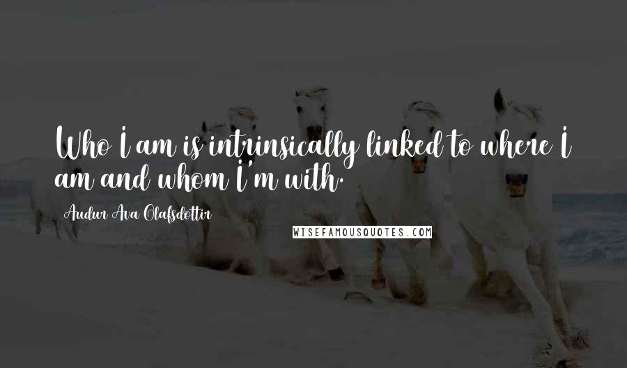 Audur Ava Olafsdottir Quotes: Who I am is intrinsically linked to where I am and whom I'm with.