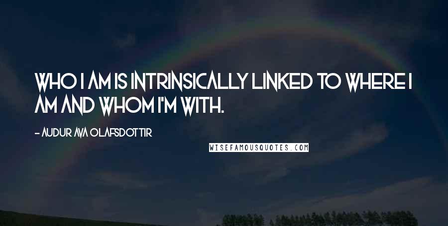 Audur Ava Olafsdottir Quotes: Who I am is intrinsically linked to where I am and whom I'm with.