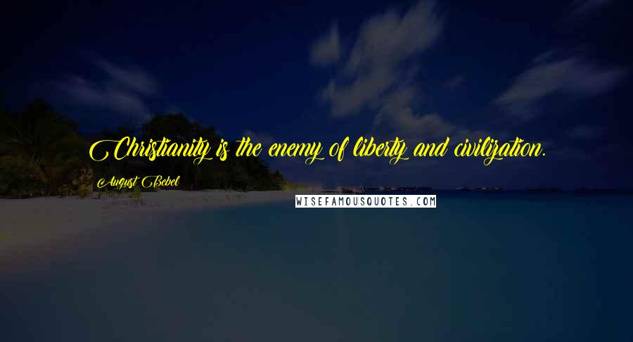 August Bebel Quotes: Christianity is the enemy of liberty and civilization.