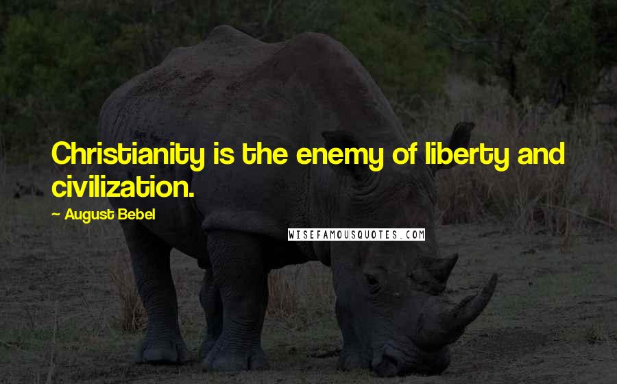 August Bebel Quotes: Christianity is the enemy of liberty and civilization.