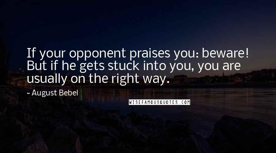 August Bebel Quotes: If your opponent praises you: beware! But if he gets stuck into you, you are usually on the right way.