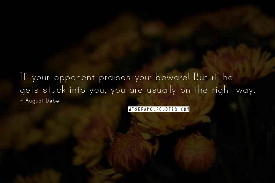 August Bebel Quotes: If your opponent praises you: beware! But if he gets stuck into you, you are usually on the right way.