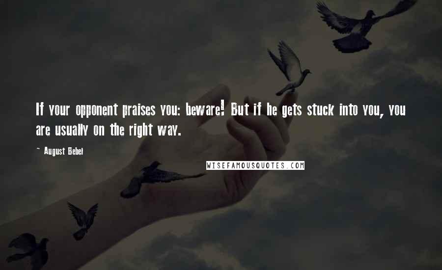 August Bebel Quotes: If your opponent praises you: beware! But if he gets stuck into you, you are usually on the right way.