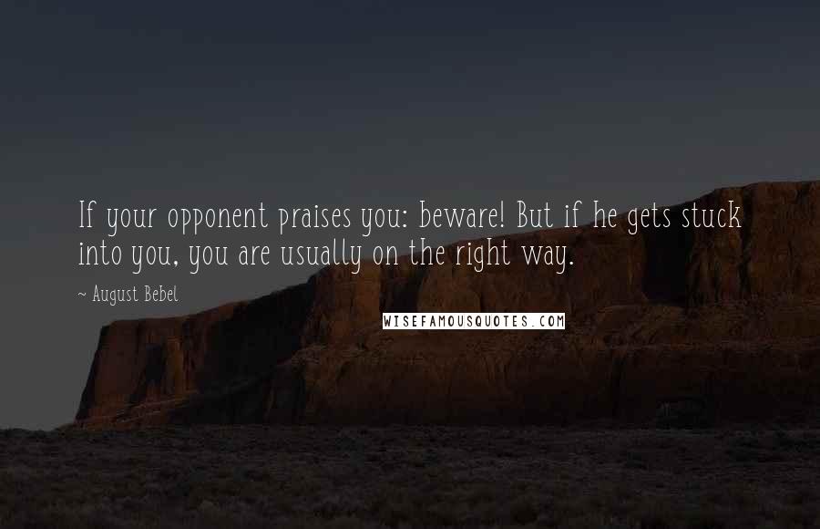 August Bebel Quotes: If your opponent praises you: beware! But if he gets stuck into you, you are usually on the right way.