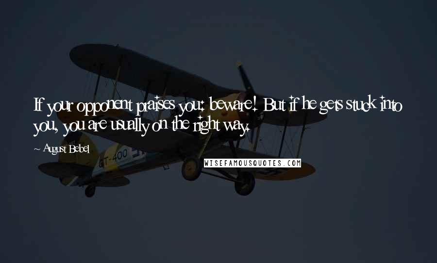 August Bebel Quotes: If your opponent praises you: beware! But if he gets stuck into you, you are usually on the right way.