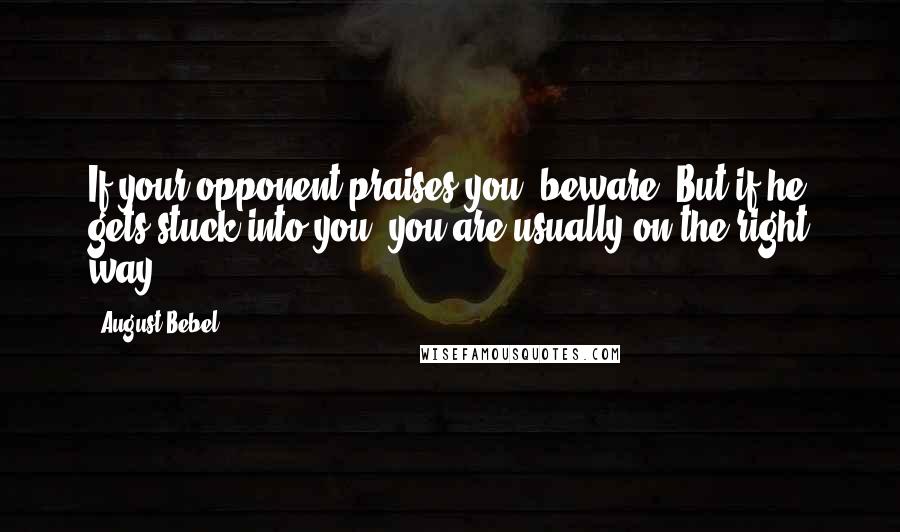 August Bebel Quotes: If your opponent praises you: beware! But if he gets stuck into you, you are usually on the right way.