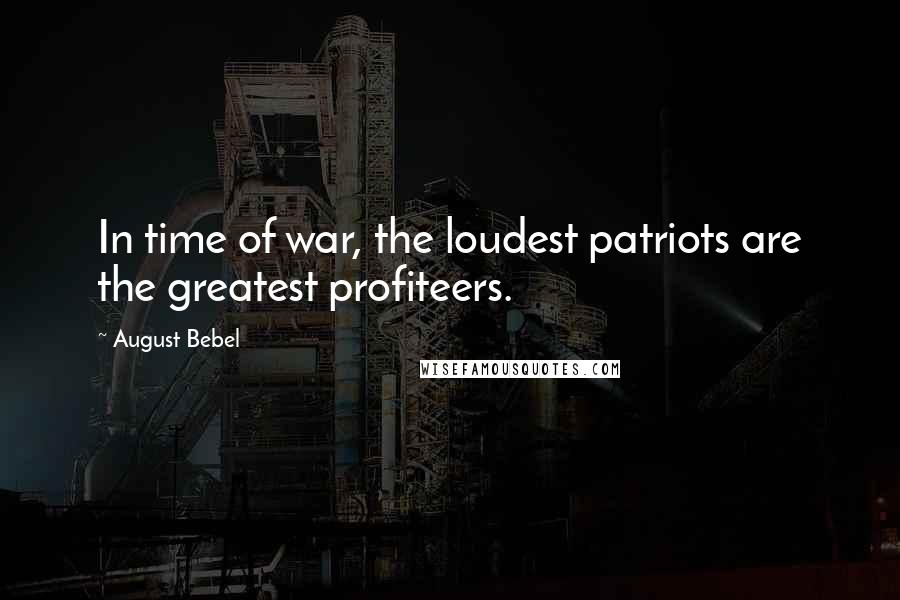 August Bebel Quotes: In time of war, the loudest patriots are the greatest profiteers.