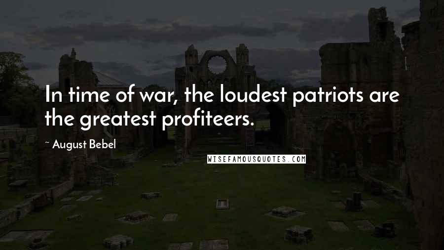 August Bebel Quotes: In time of war, the loudest patriots are the greatest profiteers.