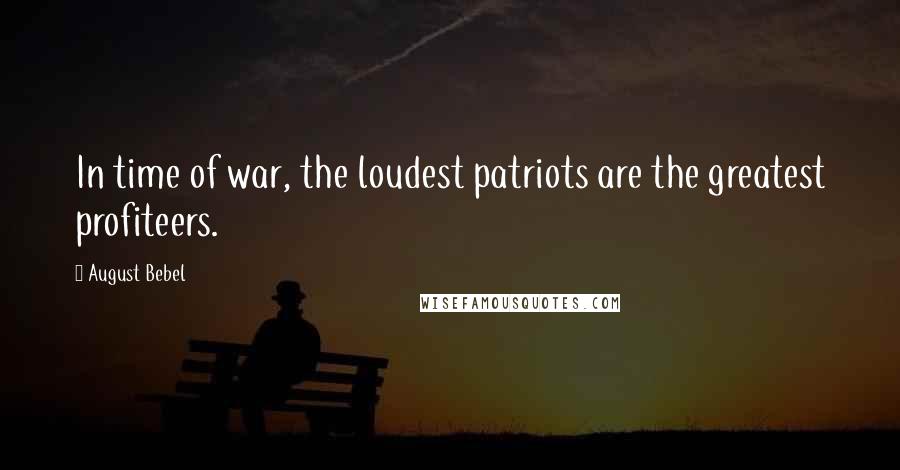 August Bebel Quotes: In time of war, the loudest patriots are the greatest profiteers.