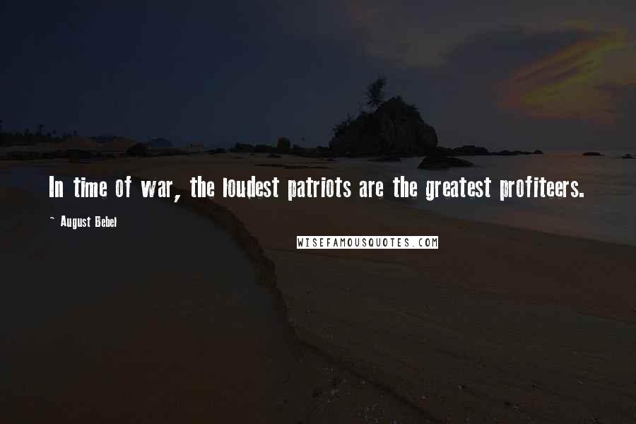 August Bebel Quotes: In time of war, the loudest patriots are the greatest profiteers.