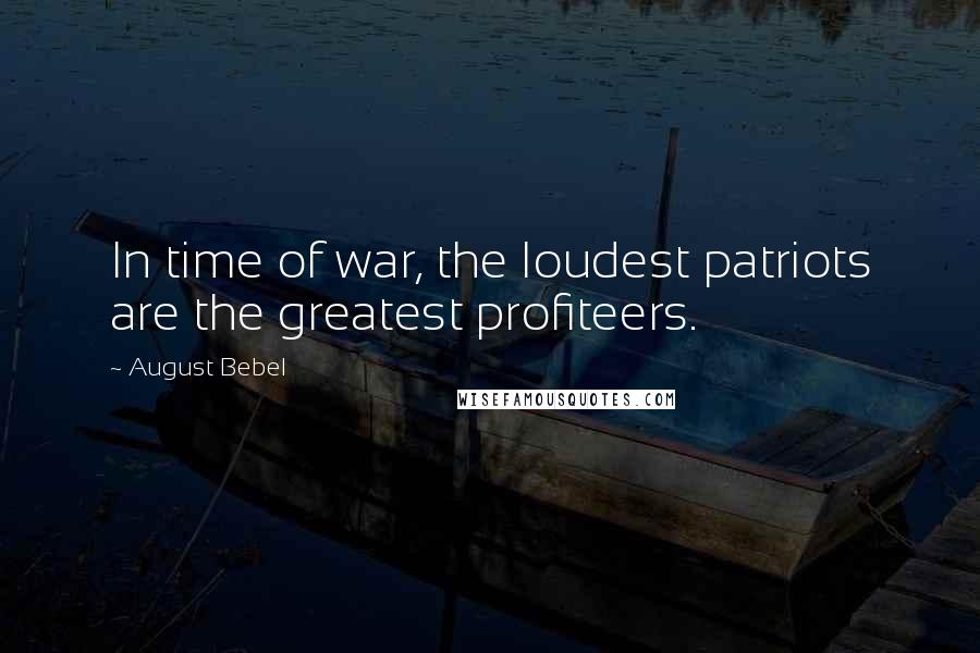 August Bebel Quotes: In time of war, the loudest patriots are the greatest profiteers.