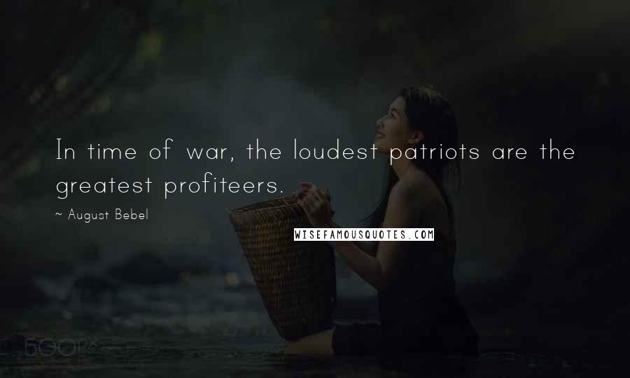 August Bebel Quotes: In time of war, the loudest patriots are the greatest profiteers.