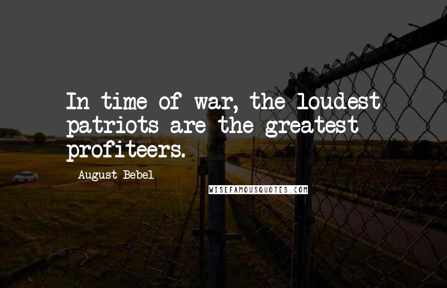 August Bebel Quotes: In time of war, the loudest patriots are the greatest profiteers.