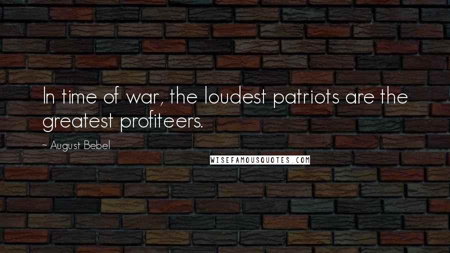 August Bebel Quotes: In time of war, the loudest patriots are the greatest profiteers.