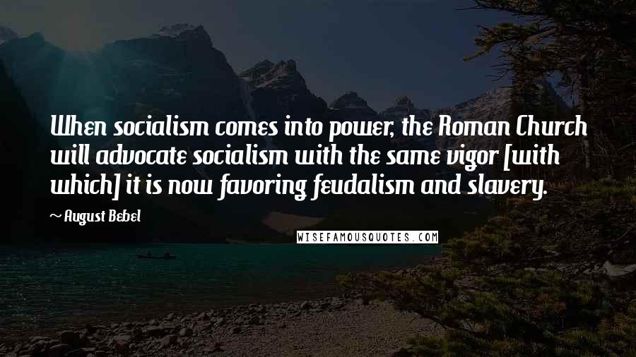 August Bebel Quotes: When socialism comes into power, the Roman Church will advocate socialism with the same vigor [with which] it is now favoring feudalism and slavery.