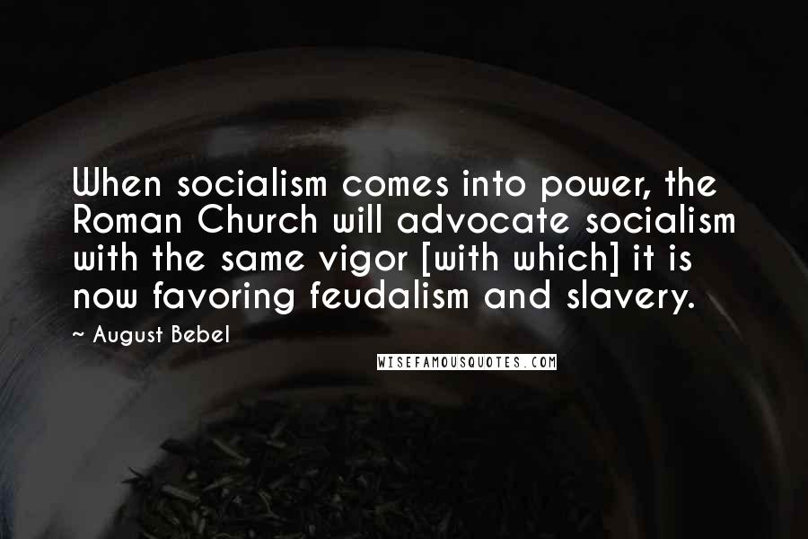 August Bebel Quotes: When socialism comes into power, the Roman Church will advocate socialism with the same vigor [with which] it is now favoring feudalism and slavery.