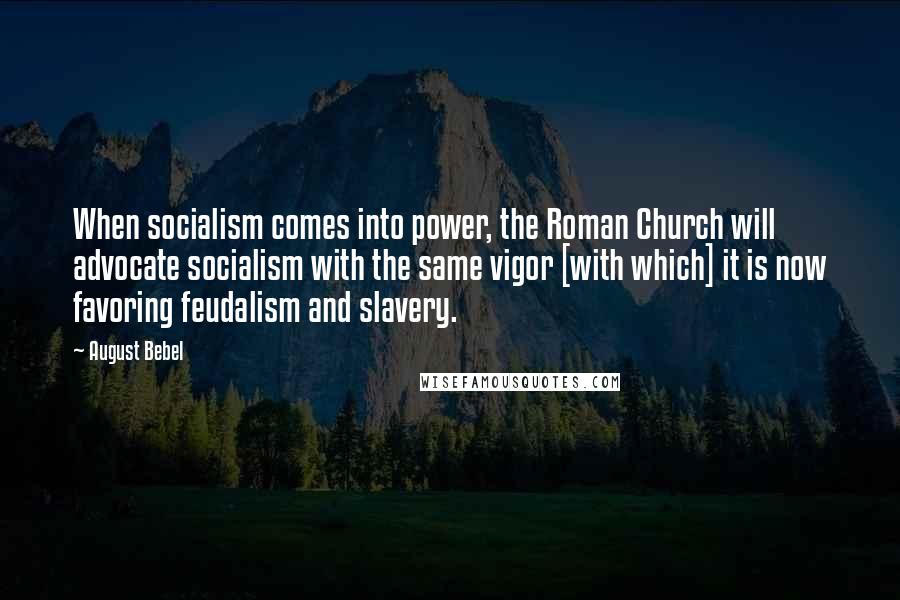 August Bebel Quotes: When socialism comes into power, the Roman Church will advocate socialism with the same vigor [with which] it is now favoring feudalism and slavery.