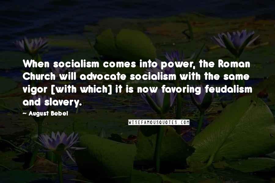 August Bebel Quotes: When socialism comes into power, the Roman Church will advocate socialism with the same vigor [with which] it is now favoring feudalism and slavery.