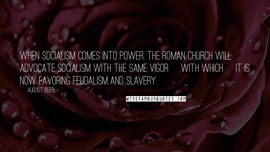 August Bebel Quotes: When socialism comes into power, the Roman Church will advocate socialism with the same vigor [with which] it is now favoring feudalism and slavery.