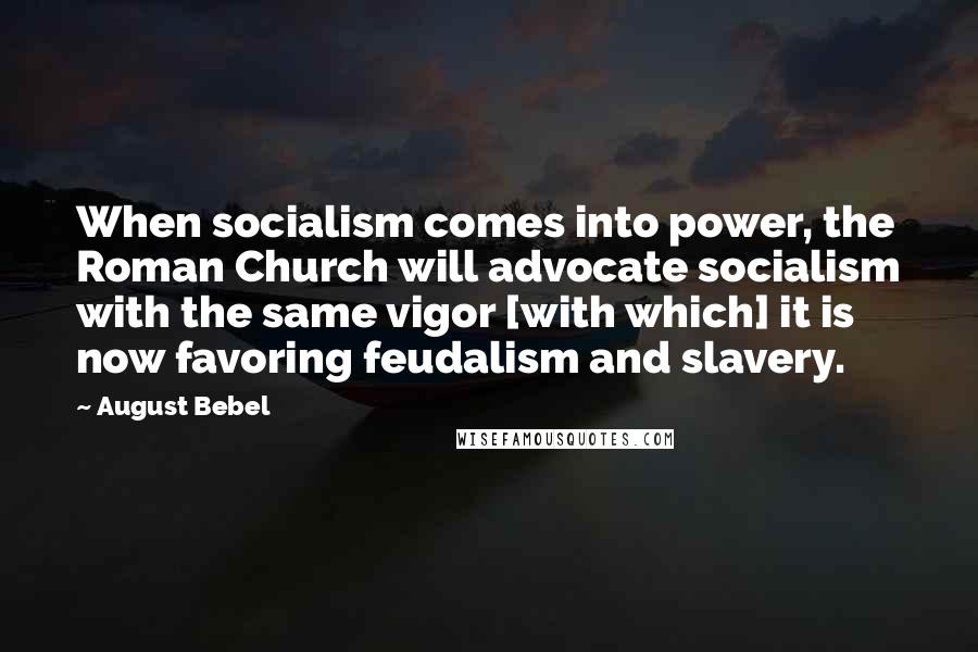 August Bebel Quotes: When socialism comes into power, the Roman Church will advocate socialism with the same vigor [with which] it is now favoring feudalism and slavery.