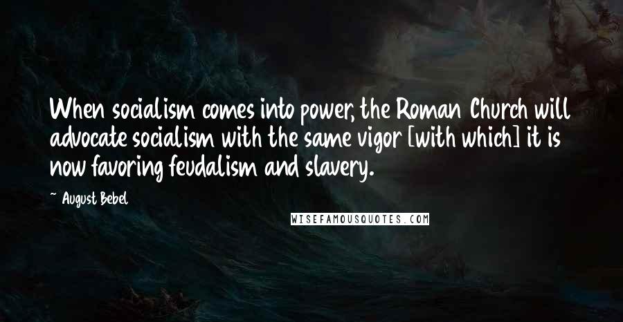 August Bebel Quotes: When socialism comes into power, the Roman Church will advocate socialism with the same vigor [with which] it is now favoring feudalism and slavery.