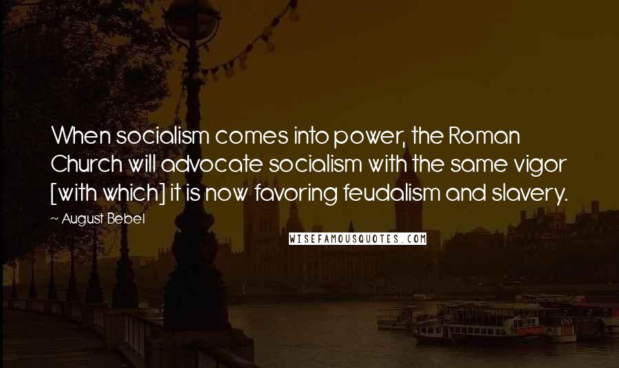 August Bebel Quotes: When socialism comes into power, the Roman Church will advocate socialism with the same vigor [with which] it is now favoring feudalism and slavery.