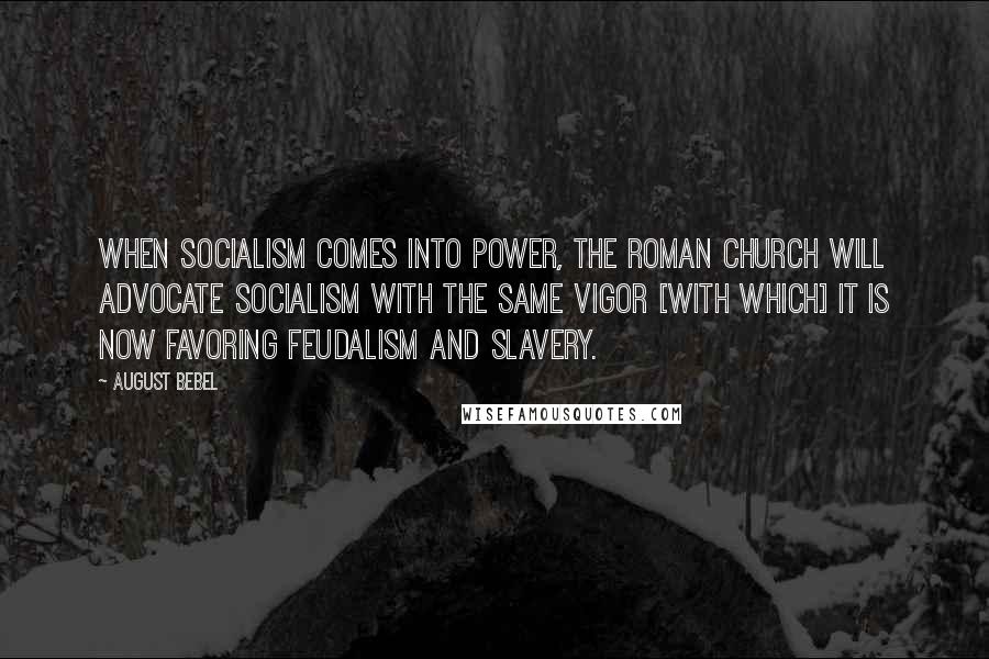 August Bebel Quotes: When socialism comes into power, the Roman Church will advocate socialism with the same vigor [with which] it is now favoring feudalism and slavery.