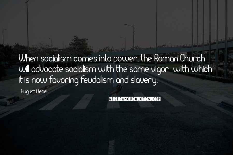 August Bebel Quotes: When socialism comes into power, the Roman Church will advocate socialism with the same vigor [with which] it is now favoring feudalism and slavery.