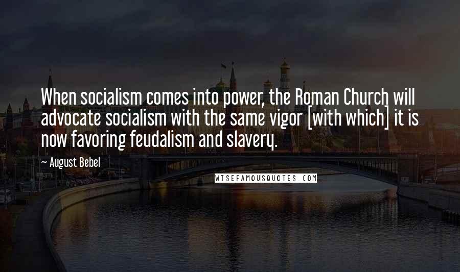 August Bebel Quotes: When socialism comes into power, the Roman Church will advocate socialism with the same vigor [with which] it is now favoring feudalism and slavery.