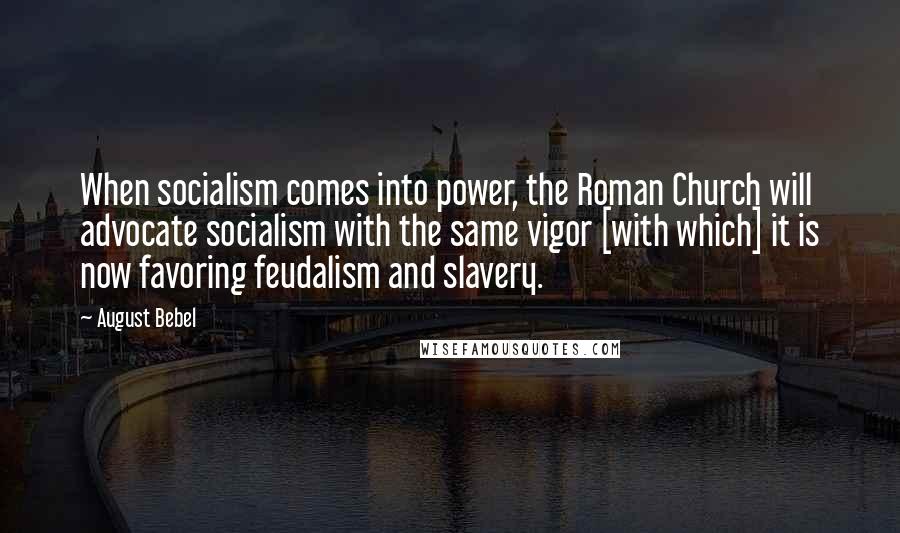 August Bebel Quotes: When socialism comes into power, the Roman Church will advocate socialism with the same vigor [with which] it is now favoring feudalism and slavery.