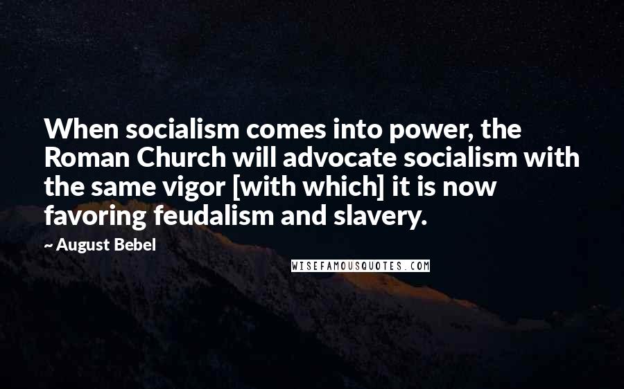 August Bebel Quotes: When socialism comes into power, the Roman Church will advocate socialism with the same vigor [with which] it is now favoring feudalism and slavery.