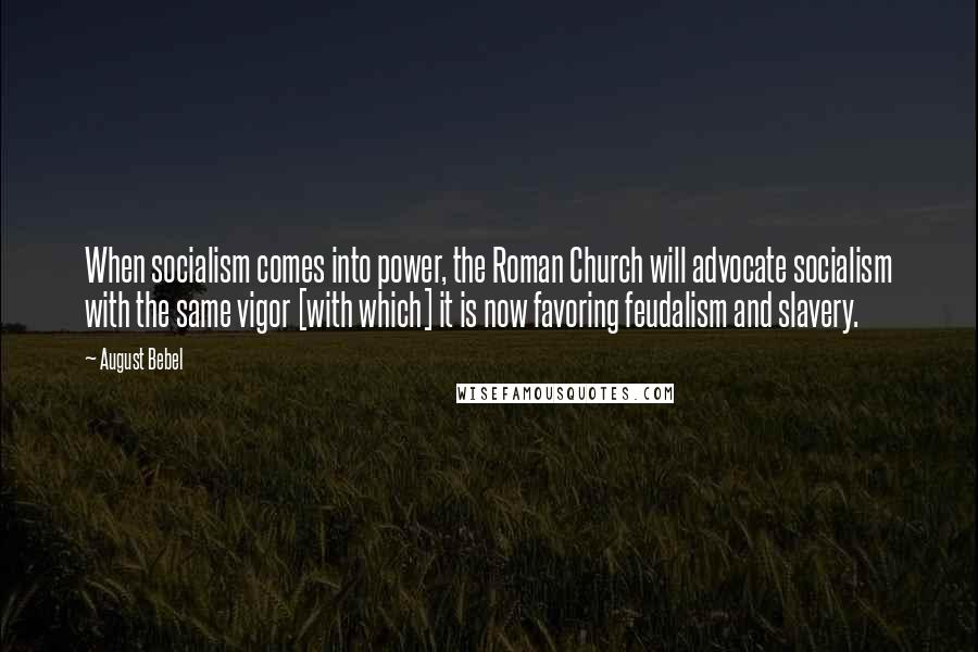 August Bebel Quotes: When socialism comes into power, the Roman Church will advocate socialism with the same vigor [with which] it is now favoring feudalism and slavery.