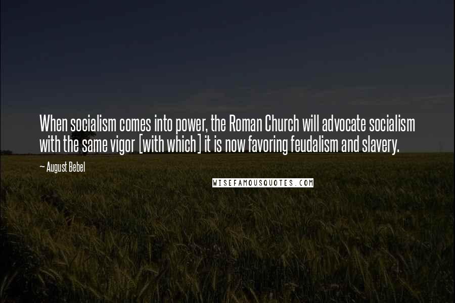 August Bebel Quotes: When socialism comes into power, the Roman Church will advocate socialism with the same vigor [with which] it is now favoring feudalism and slavery.