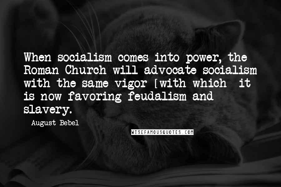 August Bebel Quotes: When socialism comes into power, the Roman Church will advocate socialism with the same vigor [with which] it is now favoring feudalism and slavery.