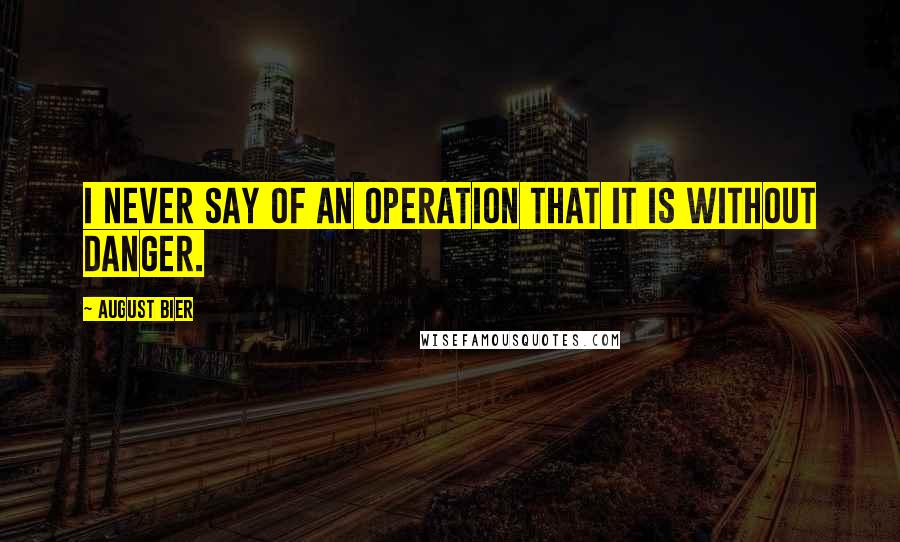 August Bier Quotes: I never say of an operation that it is without danger.