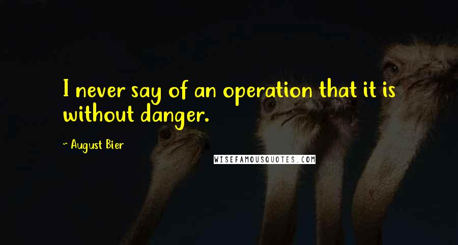 August Bier Quotes: I never say of an operation that it is without danger.