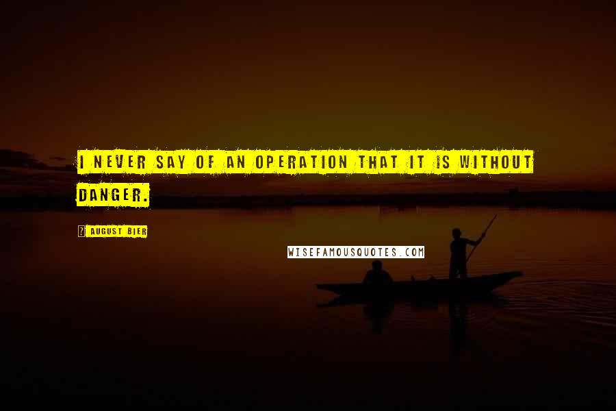 August Bier Quotes: I never say of an operation that it is without danger.