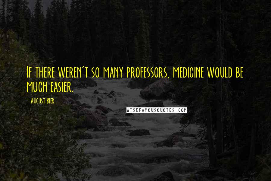 August Bier Quotes: If there weren't so many professors, medicine would be much easier.