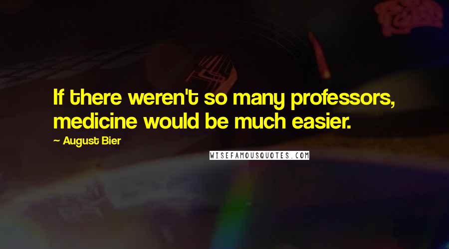 August Bier Quotes: If there weren't so many professors, medicine would be much easier.