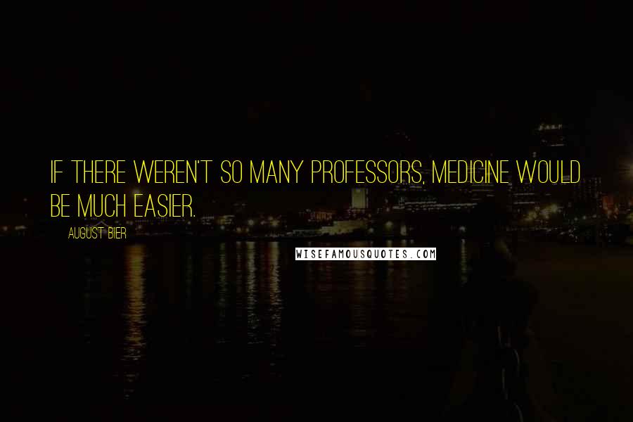 August Bier Quotes: If there weren't so many professors, medicine would be much easier.