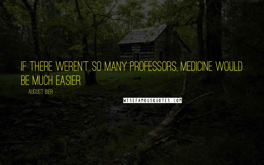 August Bier Quotes: If there weren't so many professors, medicine would be much easier.